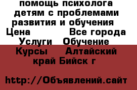 помощь психолога детям с проблемами развития и обучения › Цена ­ 1 000 - Все города Услуги » Обучение. Курсы   . Алтайский край,Бийск г.